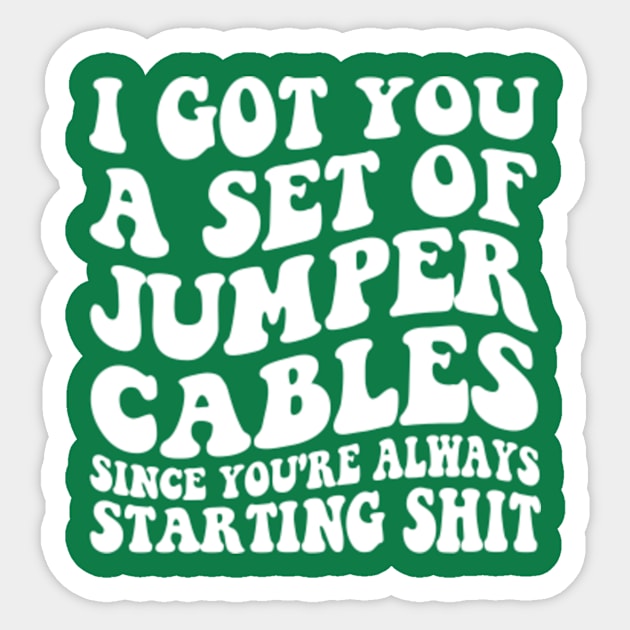 I Got You A Set Of Jumper Cables Since You're Always Starting Shit I
